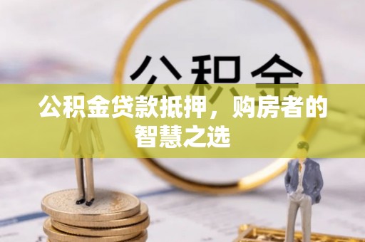 秀英公积金贷款抵押，购房者的智慧之选