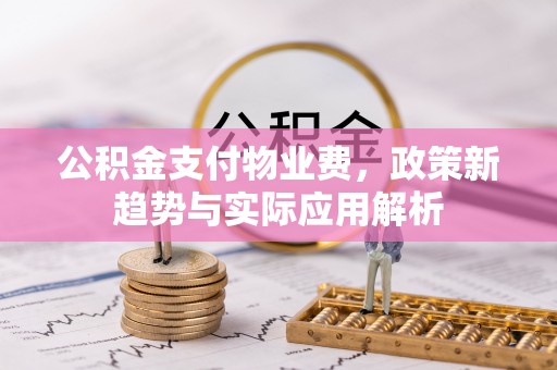 秀英公积金支付物业费，政策新趋势与实际应用解析