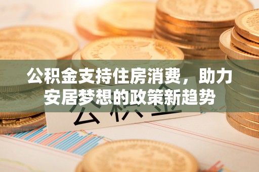 秀英公积金支持住房消费，助力安居梦想的政策新趋势
