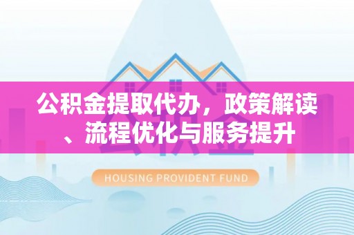 秀英公积金提取代办，政策解读、流程优化与服务提升