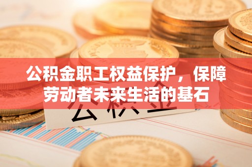 秀英公积金职工权益保护，保障劳动者未来生活的基石