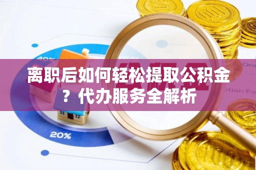 秀英离职后如何轻松提取公积金？代办服务全解析