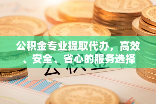 秀英公积金专业提取代办，高效、安全、省心的服务选择