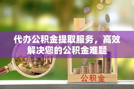 秀英代办公积金提取服务，高效解决您的公积金难题