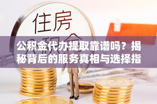 秀英公积金代办提取靠谱吗？揭秘背后的服务真相与选择指南