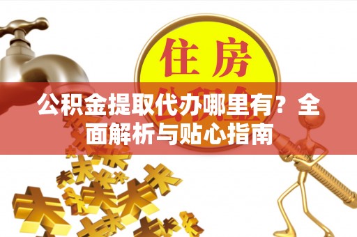秀英公积金提取代办哪里有？全面解析与贴心指南