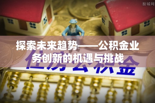秀英探索未来趋势——公积金业务创新的机遇与挑战