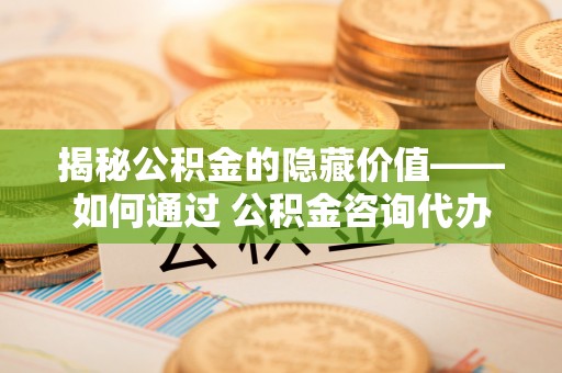 秀英揭秘公积金的隐藏价值——如何通过 公积金咨询代办提取 优化财富管理