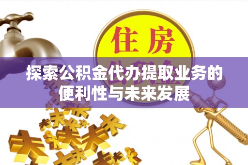 秀英探索公积金代办提取业务的便利性与未来发展