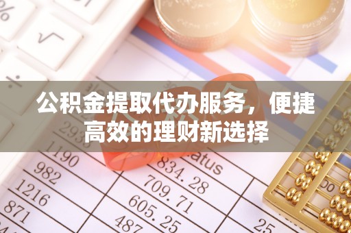 秀英公积金提取代办服务，便捷高效的理财新选择