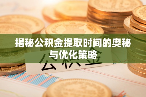 秀英揭秘公积金提取时间的奥秘与优化策略