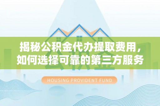 秀英揭秘公积金代办提取费用，如何选择可靠的第三方服务