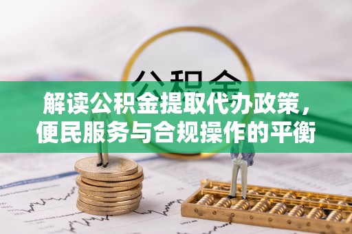秀英解读公积金提取代办政策，便民服务与合规操作的平衡之道