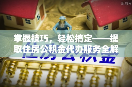 秀英掌握技巧，轻松搞定——提取住房公积金代办服务全解析