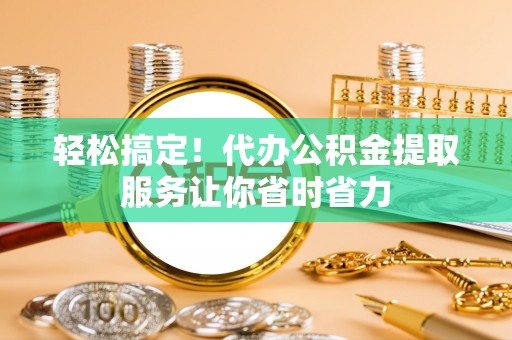 秀英轻松搞定！代办公积金提取服务让你省时省力
