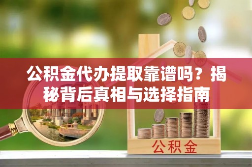 秀英公积金代办提取靠谱吗？揭秘背后真相与选择指南