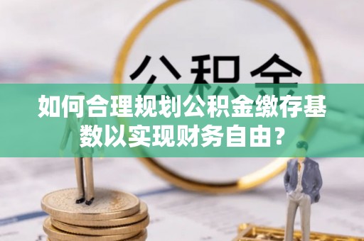 秀英如何合理规划公积金缴存基数以实现财务自由？