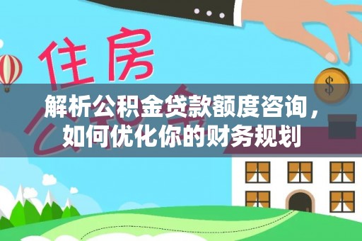 秀英解析公积金贷款额度咨询，如何优化你的财务规划