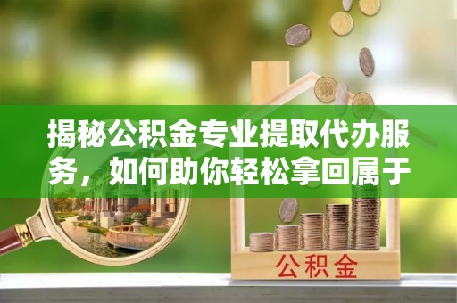 秀英揭秘公积金专业提取代办服务，如何助你轻松拿回属于你的资金