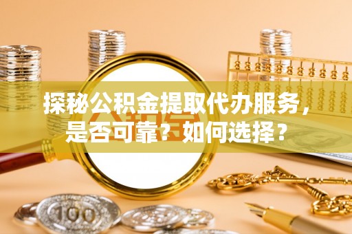 秀英探秘公积金提取代办服务，是否可靠？如何选择？