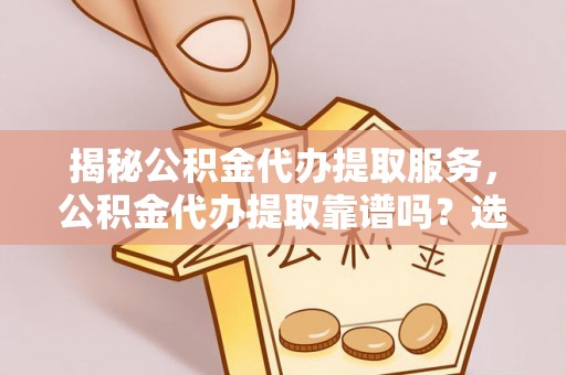秀英揭秘公积金代办提取服务，公积金代办提取靠谱吗？选择需谨慎