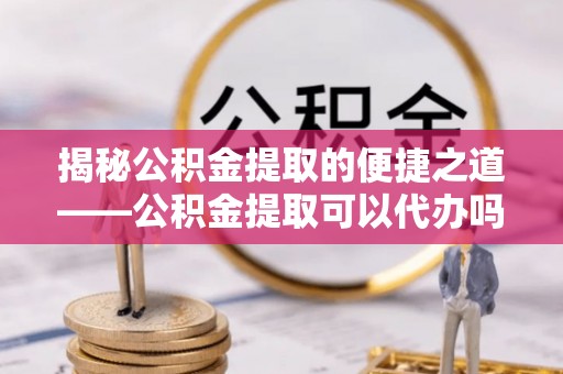 秀英揭秘公积金提取的便捷之道——公积金提取可以代办吗？