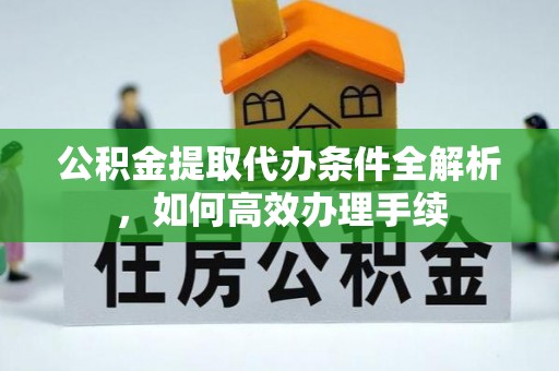 秀英公积金提取代办条件全解析，如何高效办理手续