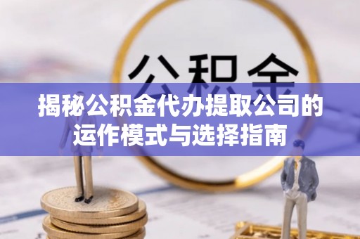 秀英揭秘公积金代办提取公司的运作模式与选择指南