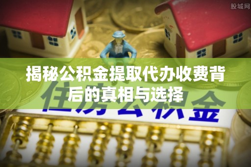秀英揭秘公积金提取代办收费背后的真相与选择