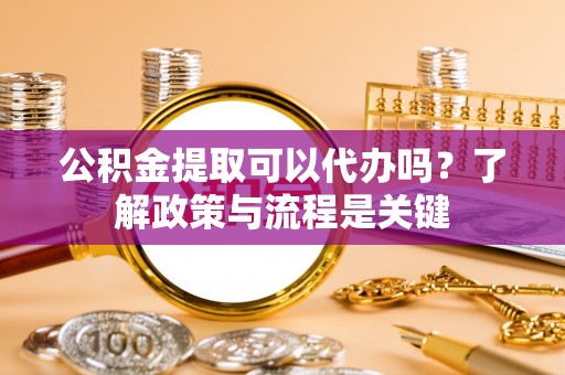 秀英公积金提取可以代办吗？了解政策与流程是关键