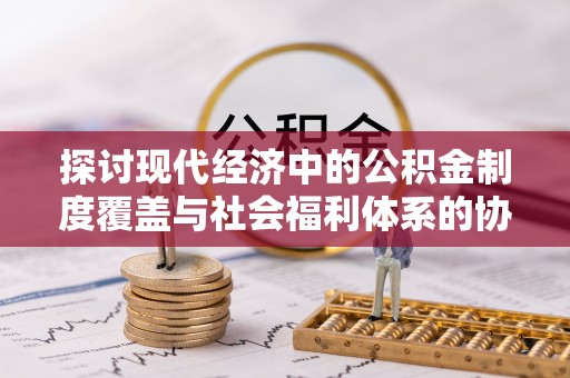 秀英探讨现代经济中的公积金制度覆盖与社会福利体系的协同发展