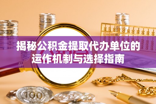 秀英揭秘公积金提取代办单位的运作机制与选择指南