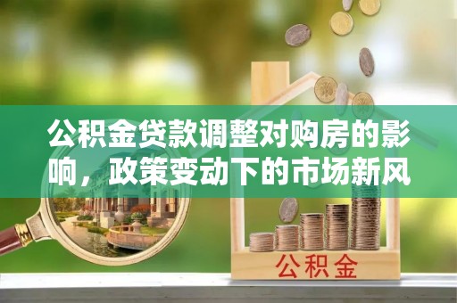 秀英公积金贷款调整对购房的影响，政策变动下的市场新风向