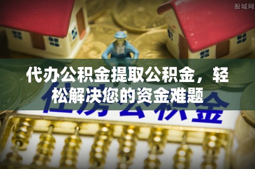 秀英代办公积金提取公积金，轻松解决您的资金难题