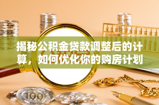 秀英揭秘公积金贷款调整后的计算，如何优化你的购房计划