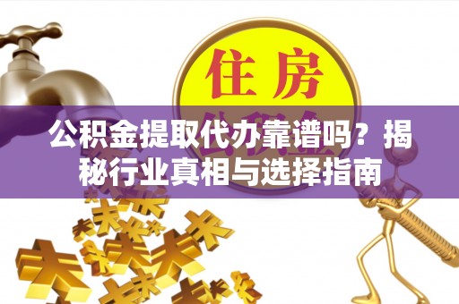 秀英公积金提取代办靠谱吗？揭秘行业真相与选择指南
