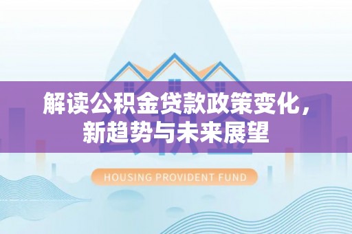 秀英解读公积金贷款政策变化，新趋势与未来展望