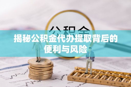 秀英揭秘公积金代办提取背后的便利与风险