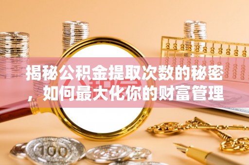 秀英揭秘公积金提取次数的秘密，如何最大化你的财富管理