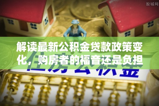秀英解读最新公积金贷款政策变化，购房者的福音还是负担？