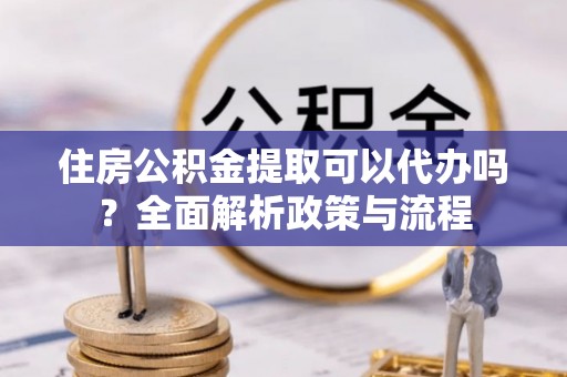 秀英住房公积金提取可以代办吗？全面解析政策与流程