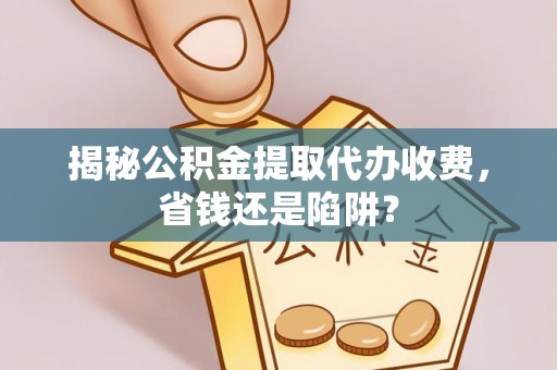 秀英揭秘公积金提取代办收费，省钱还是陷阱？