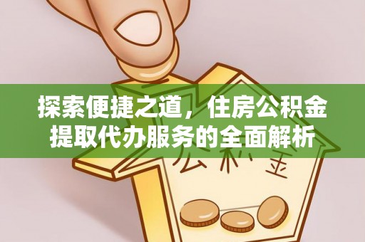 秀英探索便捷之道，住房公积金提取代办服务的全面解析