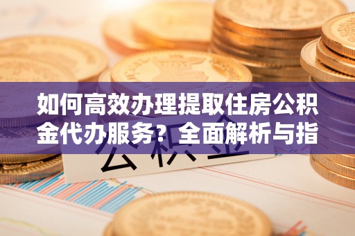 秀英如何高效办理提取住房公积金代办服务？全面解析与指南