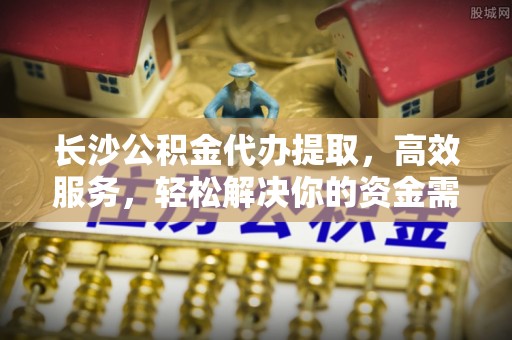 秀英长沙公积金代办提取，高效服务，轻松解决你的资金需求