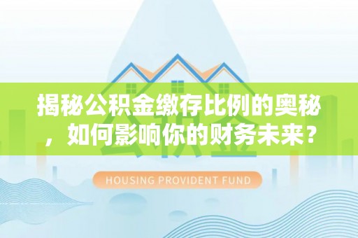 秀英揭秘公积金缴存比例的奥秘，如何影响你的财务未来？