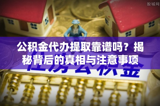 秀英公积金代办提取靠谱吗？揭秘背后的真相与注意事项