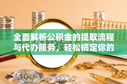 秀英全面解析公积金的提取流程与代办服务，轻松搞定你的公积金咨询代办提取