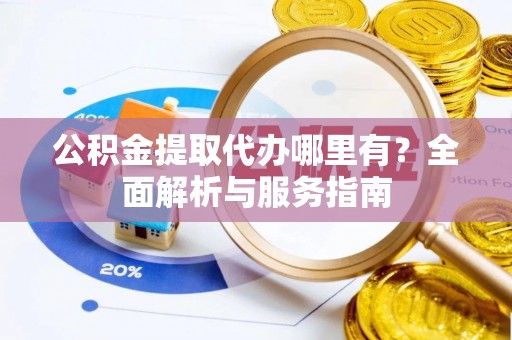 秀英公积金提取代办哪里有？全面解析与服务指南