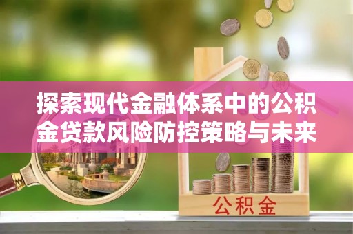 秀英探索现代金融体系中的公积金贷款风险防控策略与未来发展趋势